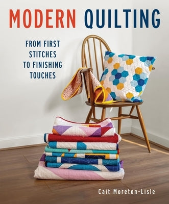 Modern Quilting: From First Stitches to Finishing Touches by Moretin-Lisle, Cait