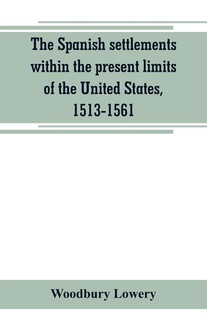 The Spanish settlements within the present limits of the United States, 1513-1561 by Lowery, Woodbury