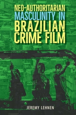 Neo-Authoritarian Masculinity in Brazilian Crime Film by Lehnen, Jeremy