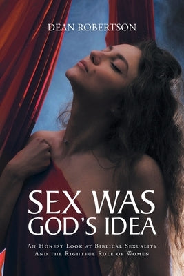 Sex Was God's Idea: An Honest Look at Biblical Sexuality And the Rightful Role of Women by Robertson, Dean