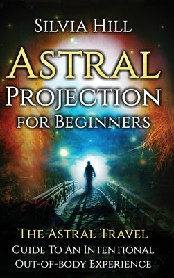 Astral Projection for Beginners: The Astral Travel Guide to an Intentional Out-of-Body Experience by Hill, Silvia