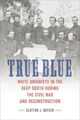 True Blue: White Unionists in the Deep South During the Civil War and Reconstruction by Butler, Clayton J.