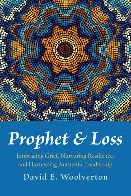 Prophet and Loss: Embracing Grief, Nurturing Resilience, and Harnessing Authentic Leadership by Woolverton, David E.