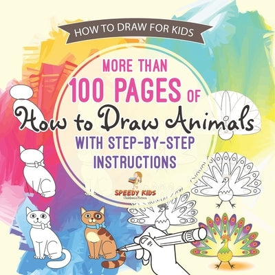How to Draw for Kids. More than 100 Pages of How to Draw Animals with Step-by-Step Instructions. Creative Exercises for Little Hands with Big Imaginat by Speedy Kids