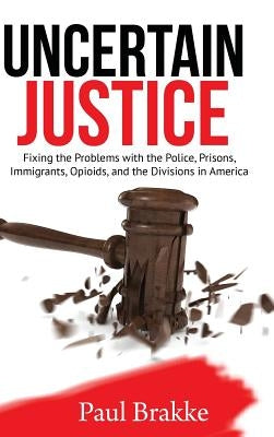Uncertain Justice: Fixing the Problems with the Police, Prisons, Immigrants, Opioids, and the Divisions in America by Brakke, Paul