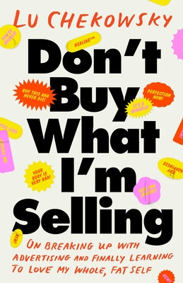 Don't Buy What I'm Selling: On Breaking Up with Advertising and Finally Learning to Love My Whole, Fat Self by Chekowsky, Lu