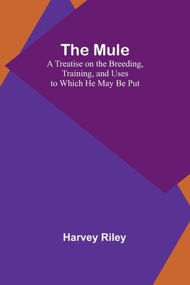 The Mule: A Treatise on the Breeding, Training, and Uses to Which He May Be Put by Riley, Harvey