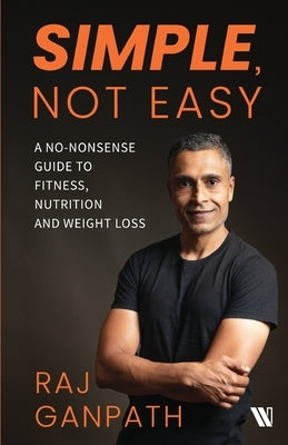Simple, Not Easy: A No-Nonsense Guide to Fitness, Nutrition and Weight Loss by Ganpath, Raj