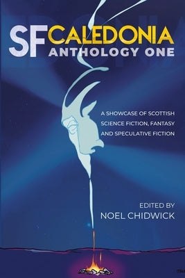 SF Caledonia Anthology One: Short stories by Scottish Science Fiction, fantasy and speculative fiction writers. by Chidwick, Noel
