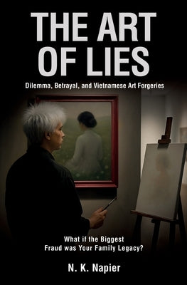 The Art of Lies: Dilemma, Betrayal, and Vietnamese Art Forgeries. What if the Biggest Fraud was Your Family Legacy? by K. Napier, Nancy