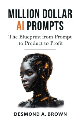 Million Dollar AI Prompts: The Blueprint from Prompt to Product to Profit by Brown, Desmond A.