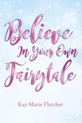 Believe in Your Own Fairytale by Fletcher, Kay-Marie