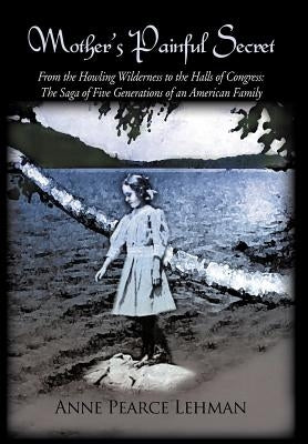 Mother's Painful Secret: From the Howling Wilderness to the Halls of Congress: The Saga of Five Generations of an American Family by Lehman, Anne Pearce