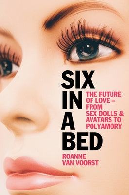 Six in a Bed: The Future of Love - From Sex Dolls and Avatars to Polyamory by Van Voorst, Roanne