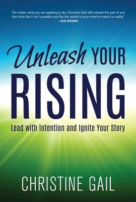Unleash Your Rising: Lead with Intention and Ignite Your Story by Gail, Christine