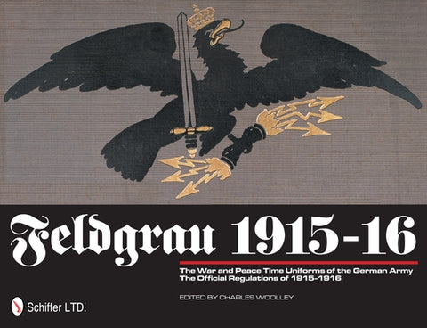 Feldgrau 1915-16: The War and Peace Time Uniforms of the German Army - The Official Regulations of 1915-1916 by Woolley, Charles
