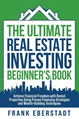 The Ultimate Real Estate Investing Beginner's Book: Achieve Financial Freedom with Rental Properties Using Proven Financing Strategies and Wealth-Buil by Eberstadt, Frank