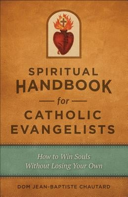 Spiritual Handbook for Catholic Evangelists: How to Win Souls Without Losing Your Own by Chautard, Jean-Baptiste