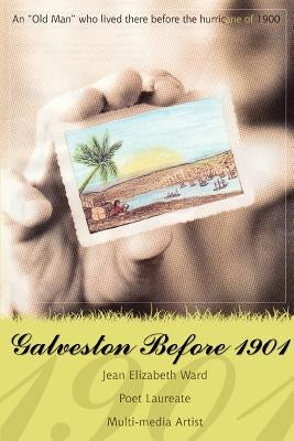 Galveston Before 1901: An Old Man Who Lived There Before the Hurricane of 1900 by Ward, Jean Elizabeth