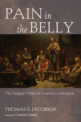 Pain in the Belly: The Haugean Witness in American Lutheranism by Jacobson, Thomas E.