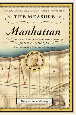 The Measure of Manhattan: The Tumultuous Career and Surprising Legacy of John Randel, Jr., Cartographer, Surveyor, Inventor by Holloway, Marguerite