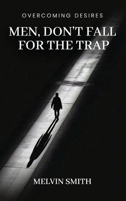 Men, Don't Fall For The Trap: Overcoming Desires by Smith, Melvin