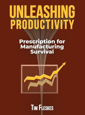 Unleashing Productivity: Prescription for Manufacturing Survival by Fleskes, Tim