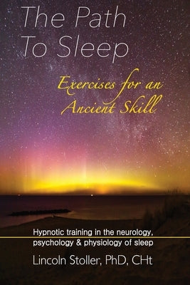The Path To Sleep, Exercises for an Ancient Skill: Hypnotic training in the neurology, psychology & physiology of sleep by Stoller, Lincoln