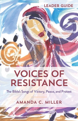 Voices of Resistance Leader Guide: The Bible's Songs of Victory, Peace, and Protest by Miller, Amanda C.