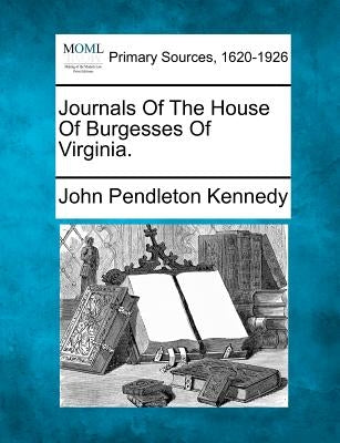 Journals of the House of Burgesses of Virginia. by Kennedy, John Pendleton