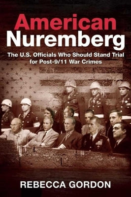 American Nuremberg: The U.S. Officials Who Should Stand Trial for Post-9/11 War Crimes by Gordon, Rebecca
