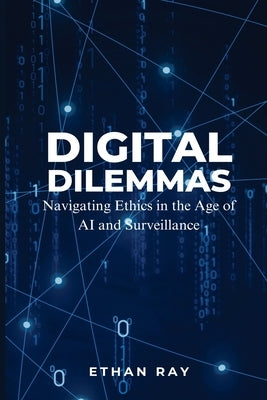 Digital Dilemmas: Navigating Ethics in the Age of AI and Surveillance by Ray, Ethan
