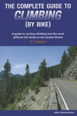The Complete Guide to Climbing (by Bike): A Guide to Cycling Climbing and the Most Difficult Hill Climbs in the United States by Summerson, John