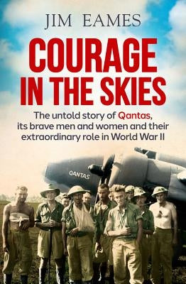 Courage in the Skies: The Untold Story of Qantas, Its Brave Men and Women and Their Extraordinary Role in World War II by Eames, Jim