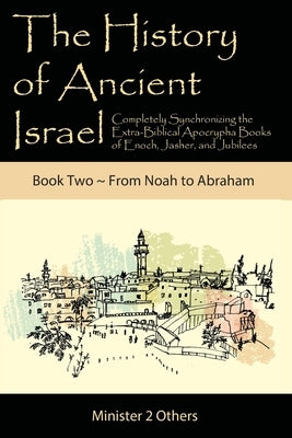The History of Ancient Israel: Completely Synchronizing the Extra-Biblical Apocrypha Books of Enoch, Jasher, and Jubilees: Book 2 From Noah to Abraha by Lilburn, Ahava