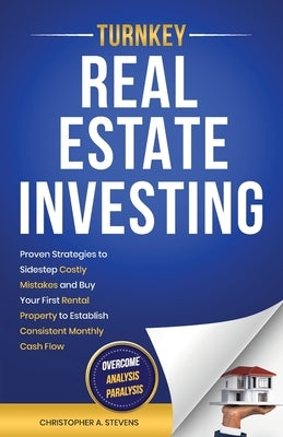 Turnkey Real Estate Investing: Overcome Analysis Paralysis: Proven Strategies to Sidestep Costly Mistakes and Buy Your First Rental Property to Establ by Stevens, Christopher A.