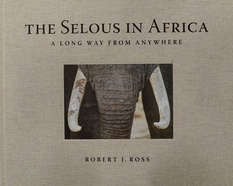 The Selous in Africa: A Long Way from Anywhere by Ross, Robert J.