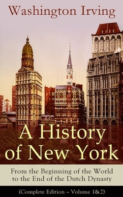 A History of New York: From the Beginning of the World to the End of the Dutch Dynasty (Complete Edition - Volume 1&2): From the Prolific American Wri by Irving, Washington