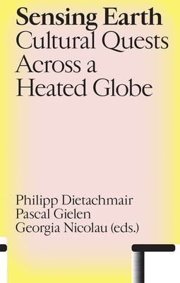 Sensing Earth: Cultural Quests Across a Heated Globe by Dietachmair, Philipp