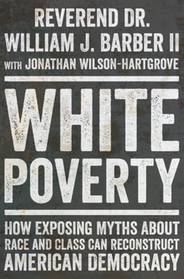 White Poverty: How Exposing Myths about Race and Class Can Reconstruct American Democracy by Barber, William J.