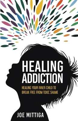 Healing Addiction: Healing Your Inner Child To Break Free From Toxic Shame by Mittiga, Joe