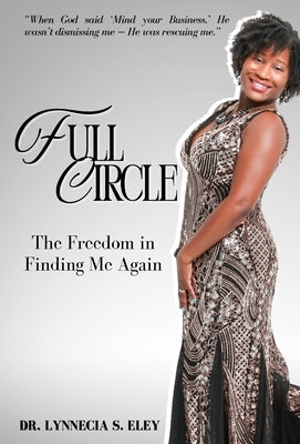 Full Circle: The Freedom in Finding Me Again by Eley, Lynnecia S.