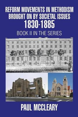 Reform Movements in Methodism Brought on By Societal Issues 1830-1885 by McCleary, Paul