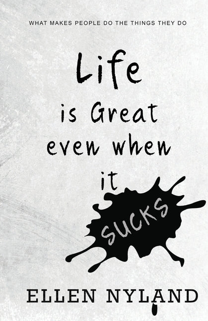 Life Is Great, Even When It Sucks: What Makes People Do the Things They Do by Nyland, Ellen
