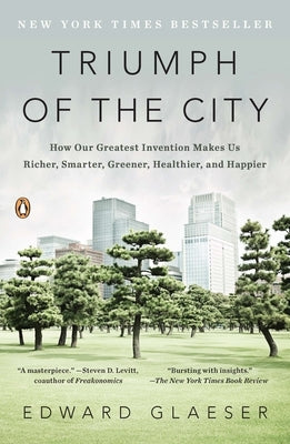 Triumph of the City: Triumph of the City: How Our Greatest Invention Makes Us Richer, Smarter, Greener, Healthier, and Happier by Glaeser, Edward