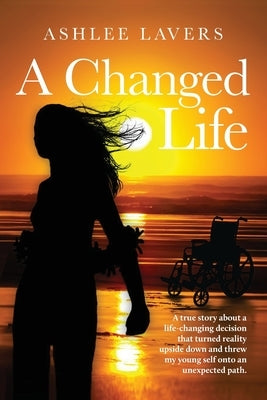 A Changed Life: A true story about a life-changing decision that turned reality upside down and threw my young self into an unexpected path. by Lavers, Ashlee