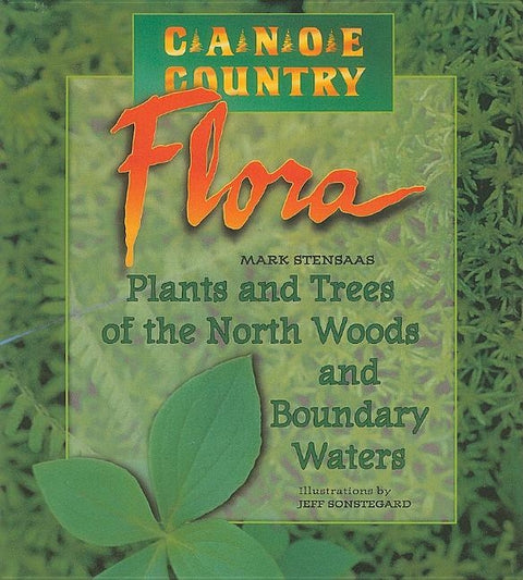 Canoe Country Flora: Plants and Trees of the North Woods and Boundary Waters by Stensaas, Mark