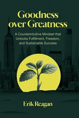 Goodness over Greatness: A Counterintuitive Mindset That Unlocks Fulfillment, Freedom, and Sustainable Success by Reagan, Erik