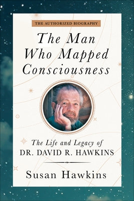 The Man Who Mapped Consciousness: The Life and Legacy of Dr. David R. Hawkins, the Authorized Biography by Hawkins, Susan