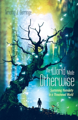 The World Made Otherwise: Sustaining Humanity in a Threatened World by Gorringe, Timothy J.